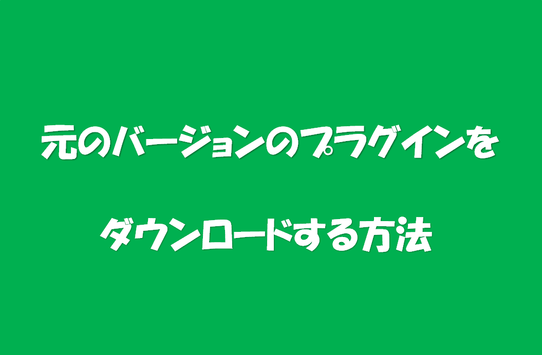 【WordPress】元のバージョンのプラグインをダウンロードする方法