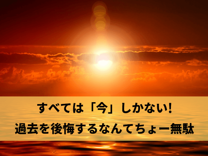 すべては「今」しかない! 過去を後悔するなんてちょー無駄